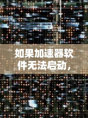 如果加速器软件无法启动，通常可以按照以下步骤进行排查和解决