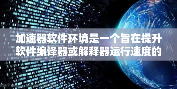 加速器软件环境是一个旨在提升软件编译器或解释器运行速度的技术领域。以下是对该领域的详细总结