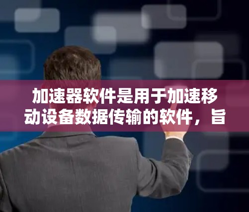加速器软件是用于加速移动设备数据传输的软件，旨在提高移动设备的数据传输效率。以下是对加速器软件的详细总结