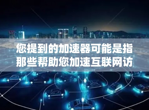 您提到的加速器可能是指那些帮助您加速互联网访问的工具或服务，如搜索引擎加速器、网页爬虫工具等。如果您需要加速器服务，建议您联网获取最新的推荐，因为加速器服务可能会因地区或平台而有所变化