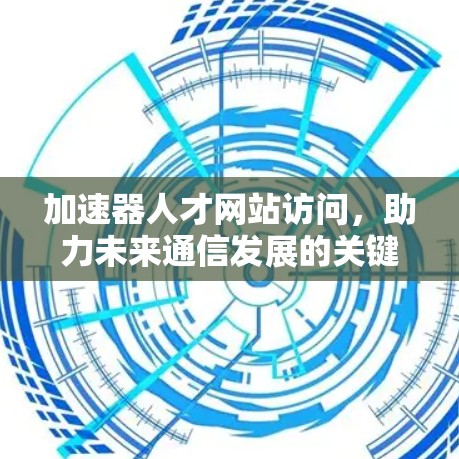 加速器人才网站访问，助力未来通信发展的关键力量