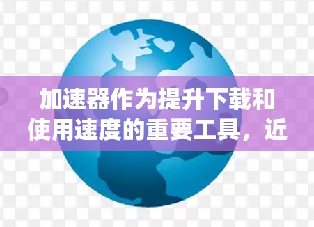 加速器作为提升下载和使用速度的重要工具，近年来在应用市场中逐渐流行起来。以下是根据用户反馈和分析整理出的热门加速器推荐和一些 favorite apps