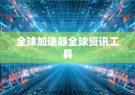 全球加速器全球资讯工具