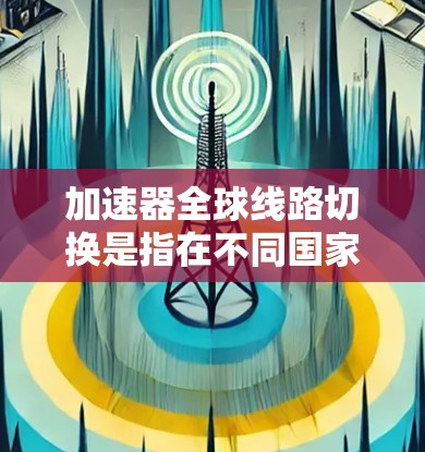 加速器全球线路切换是指在不同国家和地区使用不同加速器时如何连接和切换这些加速器功能，以确保车辆在不同环境下的稳定性和性能。以下是详细的步骤和信息