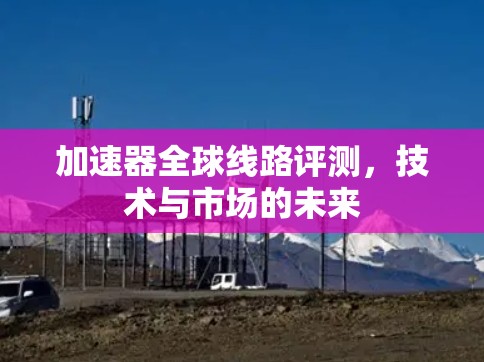 加速器全球线路评测,技术与市场的未来 加速器全球线路评测,技术与市场的未来