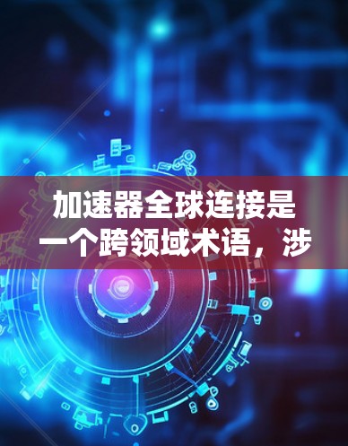 加速器全球连接是一个跨领域术语，涉及多个技术领域，具体含义可能因应用场景而异。以下是一些可能的解释