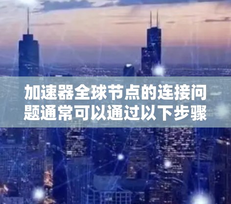 加速器全球节点的连接问题通常可以通过以下步骤排查和解决