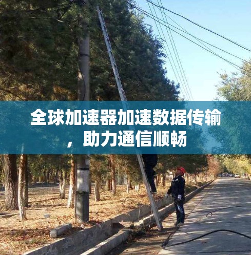 全球加速器加速数据传输，助力通信顺畅
