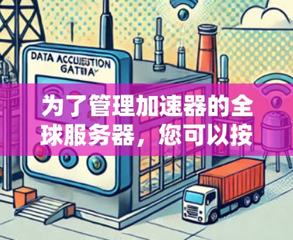 为了管理加速器的全球服务器，您可以按照以下步骤操作