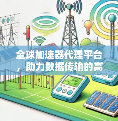 全球加速器代理平台，助力数据传输的高效保障