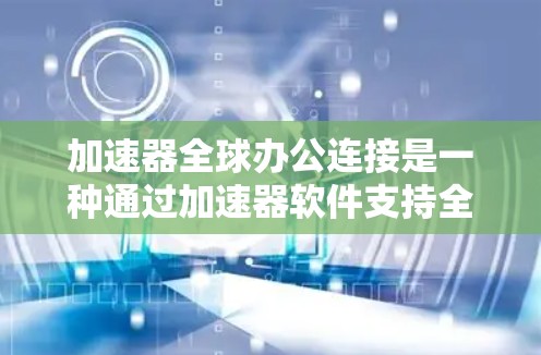 加速器全球办公连接是一种通过加速器软件支持全球范围内协作和应用的工具。以下是对该主题的详细分析和总结
