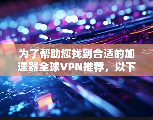 为了帮助您找到合适的加速器全球VPN推荐，以下是基于不同需求和特点的综合推荐