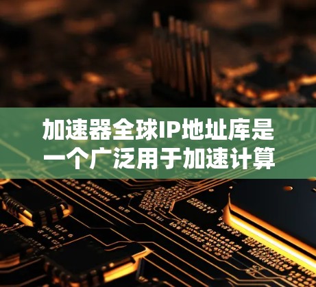 加速器全球IP地址库是一个广泛用于加速计算机网络功能的资源，它包含全球范围内所有加速器的IP地址信息。以下是对该IP地址库的详细分析