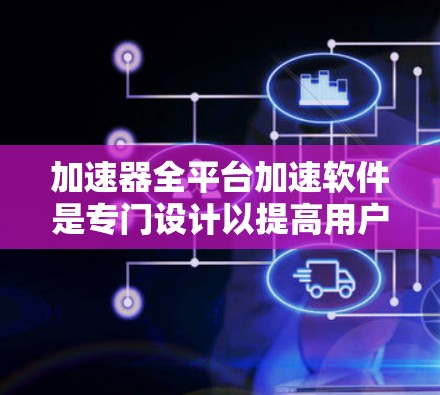 加速器全平台加速软件是专门设计以提高用户处理多个任务和应用效率的工具。以下是对这些软件的详细总结