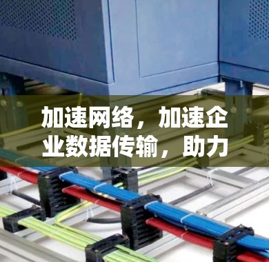 加速网络，加速企业数据传输，助力全球增长