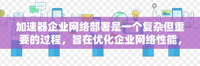 加速器企业网络部署是一个复杂但重要的过程，旨在优化企业网络性能，提升用户体验。以下是对加速器企业网络部署的详细总结