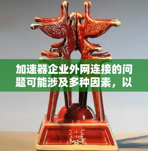加速器企业外网连接的问题可能涉及多种因素，以下是一个清晰、有条理的总结，帮助您更好地理解和解决这些问题