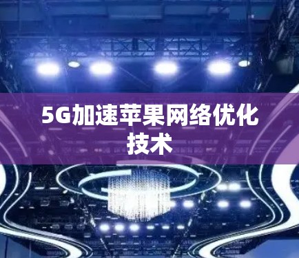 5G加速苹果网络优化技术 5G加速苹果网络优化技术