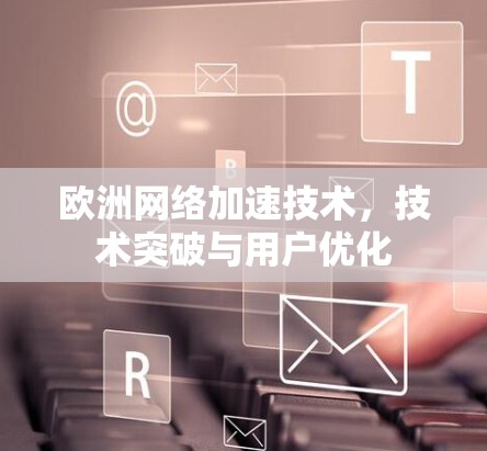 欧洲网络加速技术，技术突破与用户优化