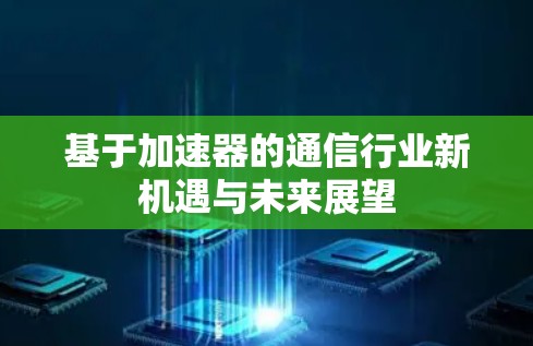 基于加速器的通信行业新机遇与未来展望 基于加速器的通信行业新机遇与未来展望