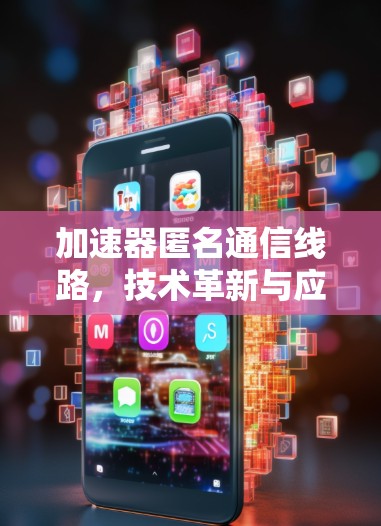 加速器匿名通信线路,技术革新与应用探索 加速器匿名通信线路,技术革新与应用探索
