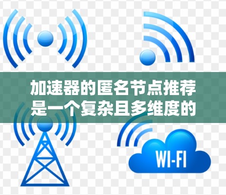 加速器的匿名节点推荐是一个复杂且多维度的选择过程,需要综合考虑多个因素。以下是基于上述思考过程的总结 加速器的匿名节点推荐是一个复杂且多维度的选择过程,需要综合考虑多个因素。以下是基于上述思考过程的总结