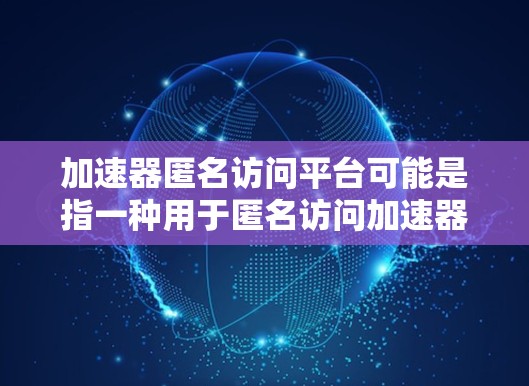 加速器匿名访问平台可能是指一种用于匿名访问加速器的平台或工具。以下是一些可能的解释和解决方案