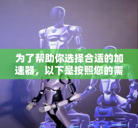 为了帮助你选择合适的加速器,以下是按照您的需求进行的详细分析和推荐 为了帮助你选择合适的加速器,以下是按照您的需求进行的详细分析和推荐