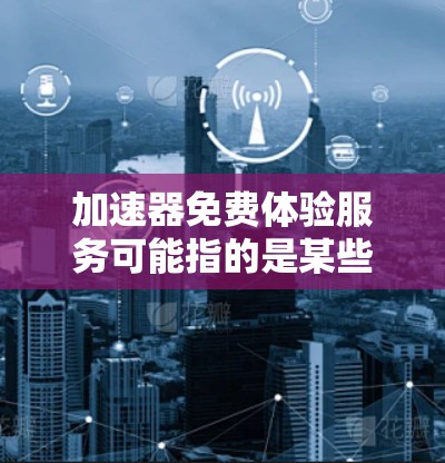 加速器免费体验服务可能指的是某些免费的网络连接或加速应用，用户可以使用免费的工具进行网络连接或加速，但需要付费才能进一步升级功能或连接更多网络。以下是一些可能的例子和信息，帮助更清楚地回答您的问题