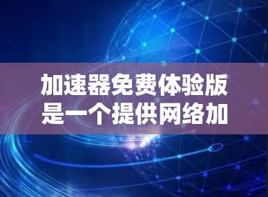 加速器免费体验版是一个提供网络加速功能的工具，用户可以在没有购买的情况下，通过免费的体验功能进行测试和使用。以下是对该体验版的详细介绍
