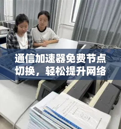 通信加速器免费节点切换，轻松提升网络性能的解决方案