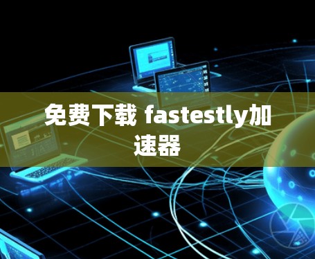免费下载 fastestly加速器 免费下载 fastestly加速器