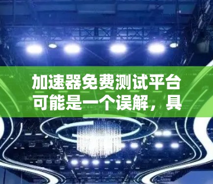 加速器免费测试平台可能是一个误解，具体含义取决于上下文。以下是关于加速器测试平台的详细分析