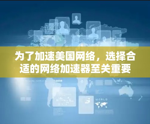 为了加速美国网络，选择合适的网络加速器至关重要。以下是详细的步骤和建议