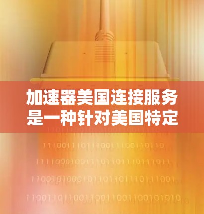 加速器美国连接服务是一种针对美国特定地区的加速器应用，旨在利用美国航空监管局（FSA）和联邦航空管理局（FAML）的规定，确保安全和性能。以下是对该服务的详细介绍