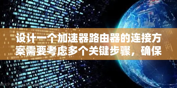设计一个加速器路由器的连接方案需要考虑多个关键步骤，确保高效、可靠和稳定的网络连接。以下是一个详细的连接方案设计过程