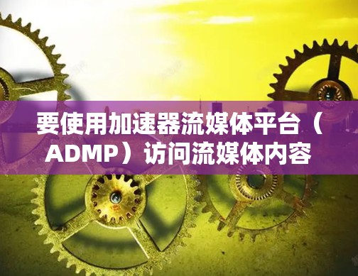 要使用加速器流媒体平台(ADMP)访问流媒体内容,可以按照以下步骤进行 要使用加速器流媒体平台(ADMP)访问流媒体内容,可以按照以下步骤进行