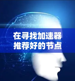 在寻找加速器推荐好的节点时,可以按照以下步骤进行 在寻找加速器推荐好的节点时,可以按照以下步骤进行