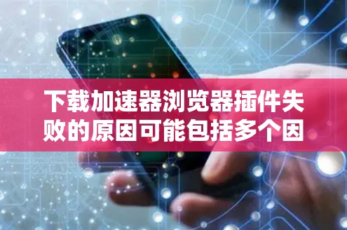 下载加速器浏览器插件失败的原因可能包括多个因素，以下是一步步的解决方案
