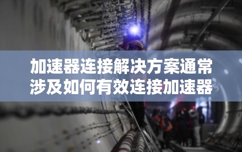 加速器连接解决方案通常涉及如何有效连接加速器（如汽车、无人机、机器人等设备）到主设备（如电源、控制器、马达等）以下是关于加速器连接的常见解决方案