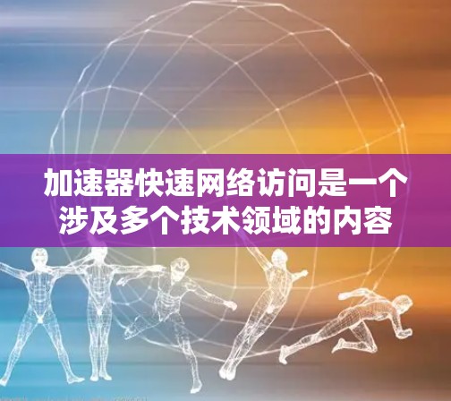 加速器快速网络访问是一个涉及多个技术领域的内容，主要分为网络加速器和网络访问两部分。以下是对该主题的详细解析