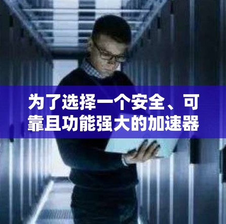 为了选择一个安全、可靠且功能强大的加速器,以下是一步步的建议 为了选择一个安全、可靠且功能强大的加速器,以下是一步步的建议