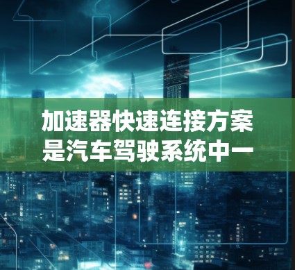 加速器快速连接方案是汽车驾驶系统中一个关键的技术领域，涉及加速器的驱动系统和数据链的连接优化。以下是一些可能的加速器快速连接方案