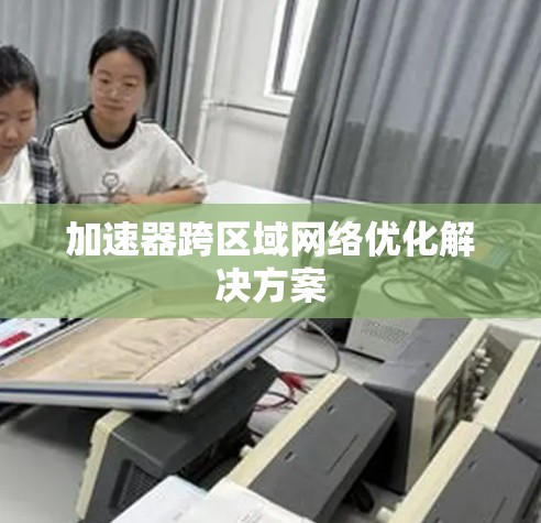 加速器跨区域网络优化解决方案