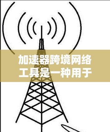 加速器跨境网络工具是一种用于提升跨地区的网络流速的工具,特别适用于跨国办公和跨地区的数据传输场景。以下是对该工具的详细分析 加速器跨境网络工具是一种用于提升跨地区的网络流速的工具,特别适用于跨国办公和跨地区的数据传输场景。以下是对该工具的详细分析