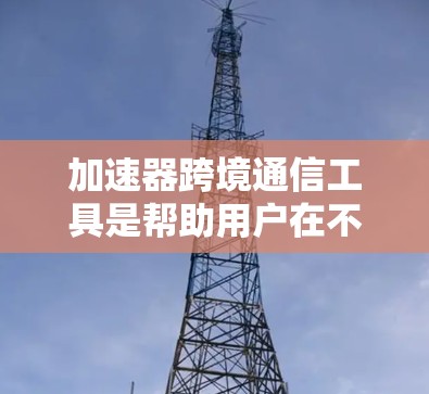 加速器跨境通信工具是帮助用户在不同国家或地区的设备之间高效通信的工具，广泛应用于多端设备。以下是其主要功能和使用建议