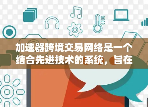 加速器跨境交易网络是一个结合先进技术的系统，旨在优化和加速跨境交易的效率、安全性和透明度。以下是对该网络的详细分析