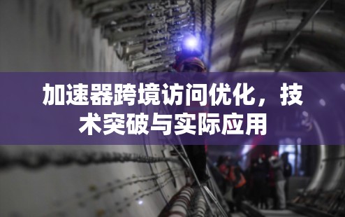 加速器跨境访问优化，技术突破与实际应用