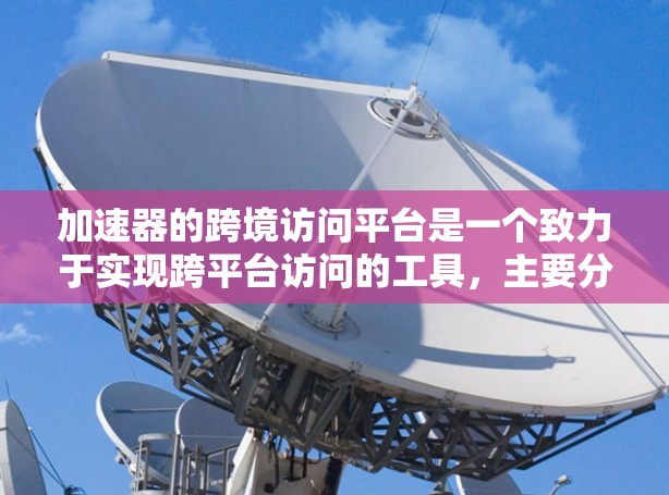 加速器的跨境访问平台是一个致力于实现跨平台访问的工具，主要分为四个实现方式，异构访问、异构权限、异构数据和异构访问控制。以下是其核心功能和应用