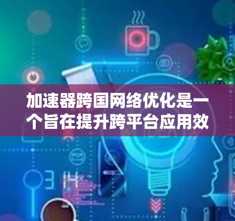 加速器跨国网络优化是一个旨在提升跨平台应用效率和用户体验的关键技术。通过优化设备、系统、网络和应用层面，可以显著减少出错率，提升整体效率。以下是优化的具体步骤